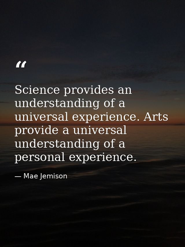Science provides an understanding of a universal experience. Arts provide a universal understanding of a personal experi — Mae Jemison