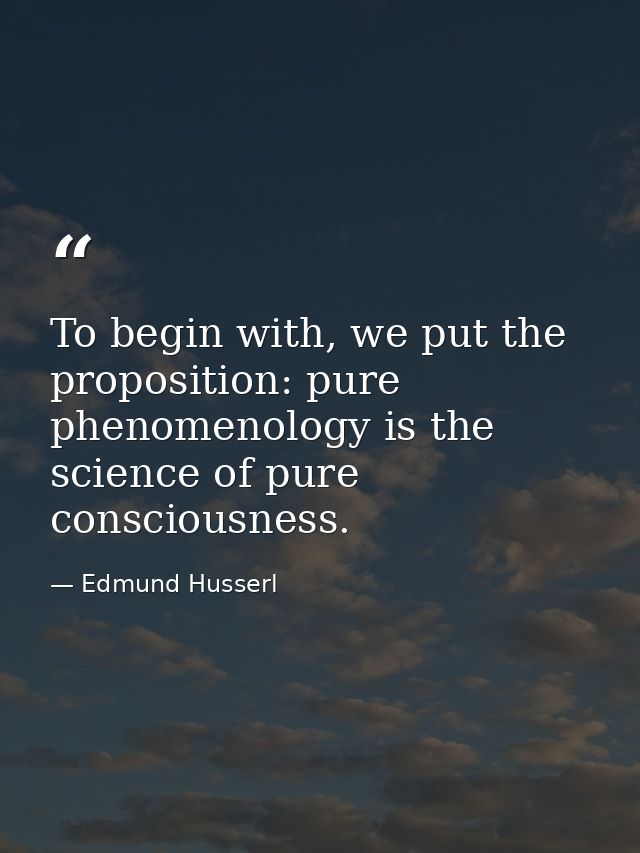To begin with, we put the proposition: pure phenomenology is the science of pure consciousness. — Edmund Husserl