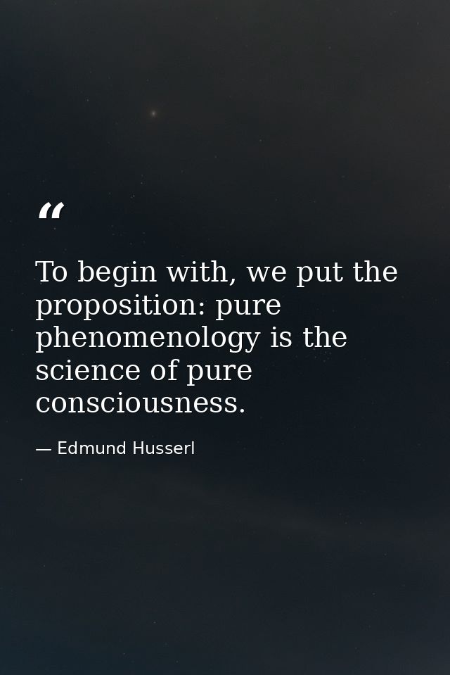 To begin with, we put the proposition: pure phenomenology is the science of pure consciousness. — Edmund Husserl