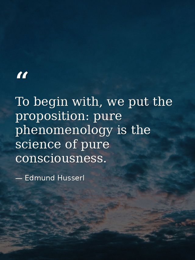 To begin with, we put the proposition: pure phenomenology is the science of pure consciousness. — Edmund Husserl