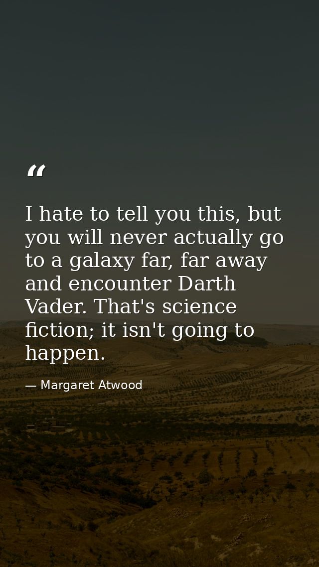 I hate to tell you this, but you will never actually go to a galaxy far, far away and encounter Darth Vader. That's scie — Margaret Atwood