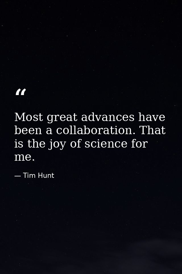 Most great advances have been a collaboration. That is the joy of science for me. — Tim Hunt