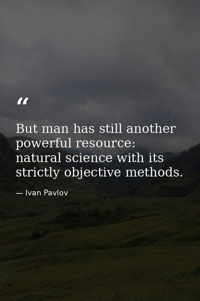 But man has still another powerful resource: natural science with its strictly objective methods. — Ivan Pavlov