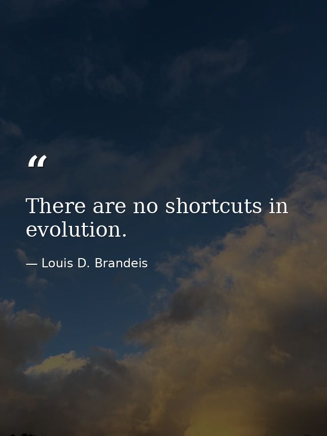 There are no shortcuts in evolution. — Louis D. Brandeis