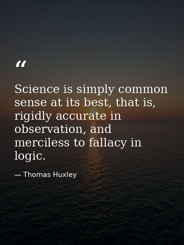 Science is simply common sense at its best, that is, rigidly accurate in observation, and merciless to fallacy in logic. — Thomas Huxley