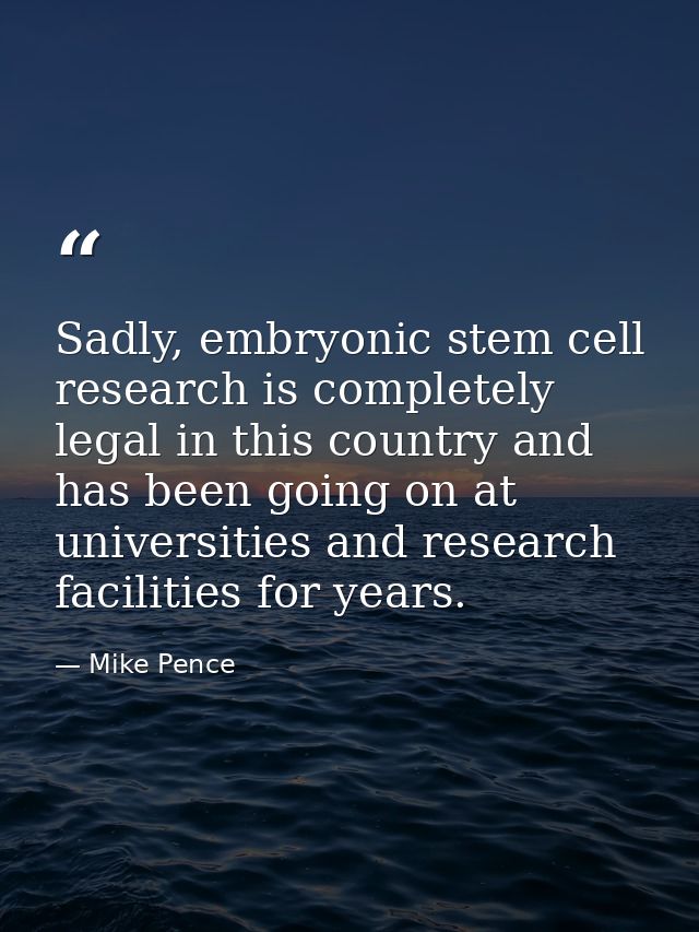Sadly, embryonic stem cell research is completely legal in this country and has been going on at universities and resear — Mike Pence