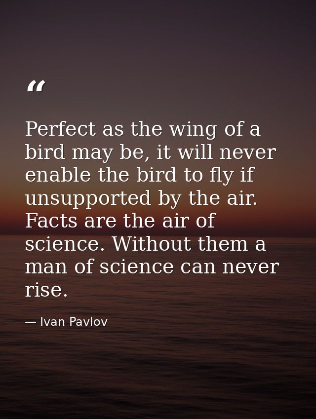 Perfect as the wing of a bird may be, it will never enable the bird to fly if unsupported by the air. Facts are the air  — Ivan Pavlov