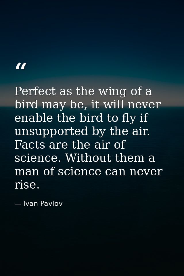 Perfect as the wing of a bird may be, it will never enable the bird to fly if unsupported by the air. Facts are the air  — Ivan Pavlov