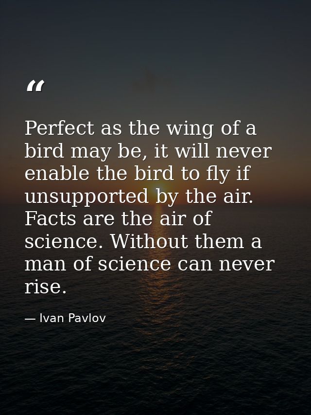Perfect as the wing of a bird may be, it will never enable the bird to fly if unsupported by the air. Facts are the air  — Ivan Pavlov