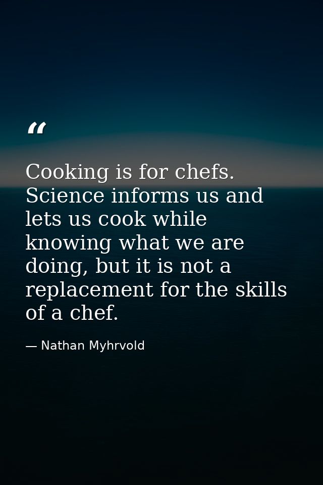 Cooking is for chefs. Science informs us and lets us cook while knowing what we are doing, but it is not a replacement f — Nathan Myhrvold