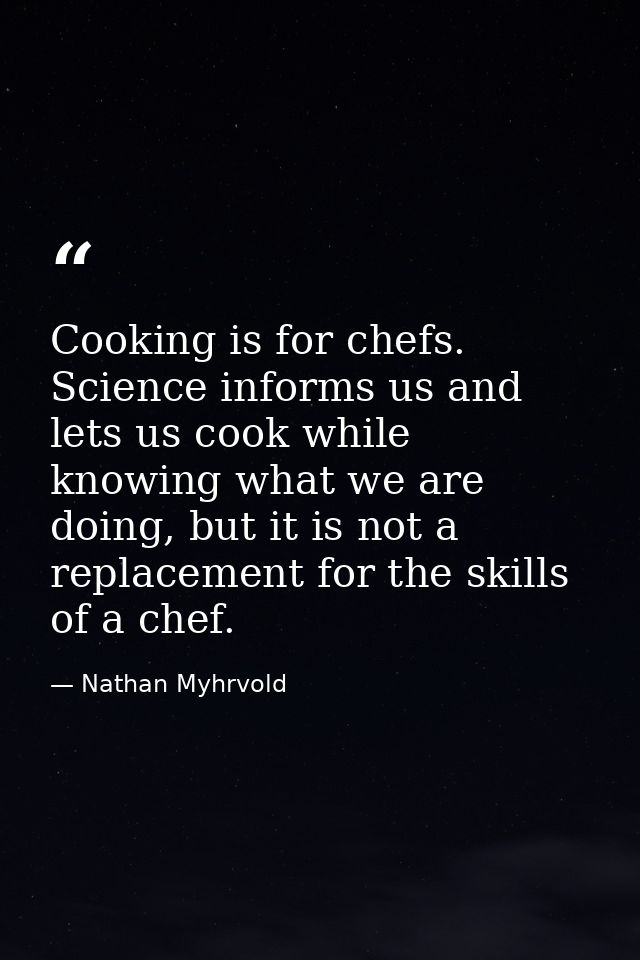 Cooking is for chefs. Science informs us and lets us cook while knowing what we are doing, but it is not a replacement f — Nathan Myhrvold