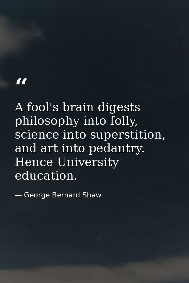 A fool's brain digests philosophy into folly, science into superstition, and art into pedantry. Hence University educati — George Bernard Shaw