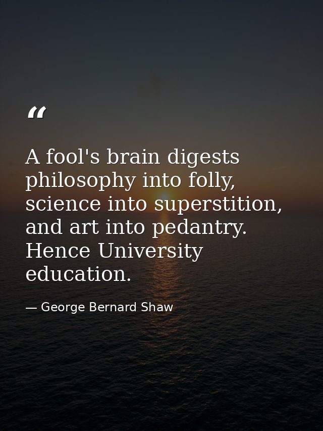 A fool's brain digests philosophy into folly, science into superstition, and art into pedantry. Hence University educati — George Bernard Shaw