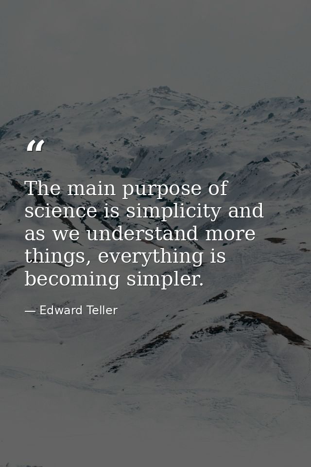 The main purpose of science is simplicity and as we understand more things, everything is becoming simpler. — Edward Teller