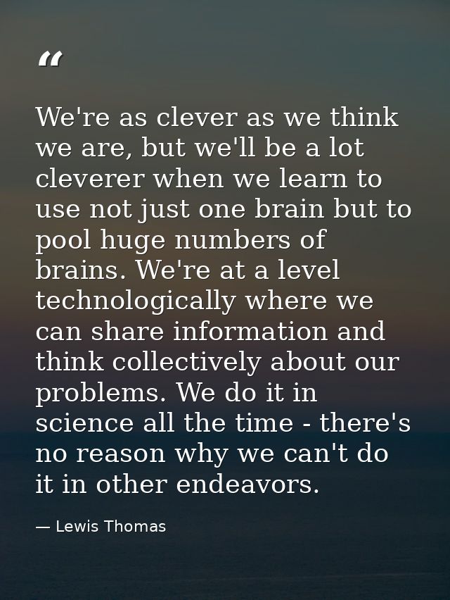 We're as clever as we think we are, but we'll be a lot cleverer when we learn to use not just one brain but to pool huge — Lewis Thomas