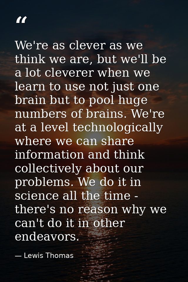 We're as clever as we think we are, but we'll be a lot cleverer when we learn to use not just one brain but to pool huge — Lewis Thomas