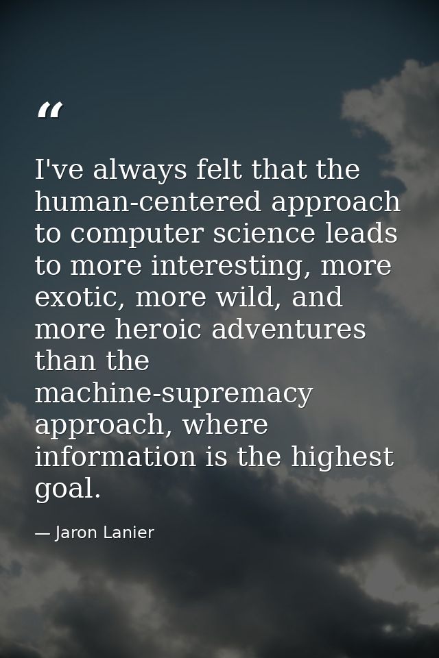 I've always felt that the human-centered approach to computer science leads to more interesting, more exotic, more wild, — Jaron Lanier