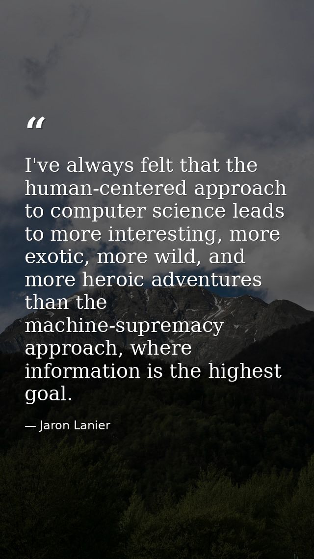 I've always felt that the human-centered approach to computer science leads to more interesting, more exotic, more wild, — Jaron Lanier