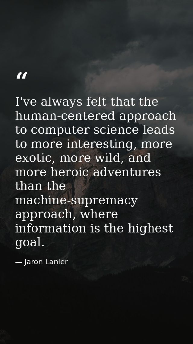 I've always felt that the human-centered approach to computer science leads to more interesting, more exotic, more wild, — Jaron Lanier