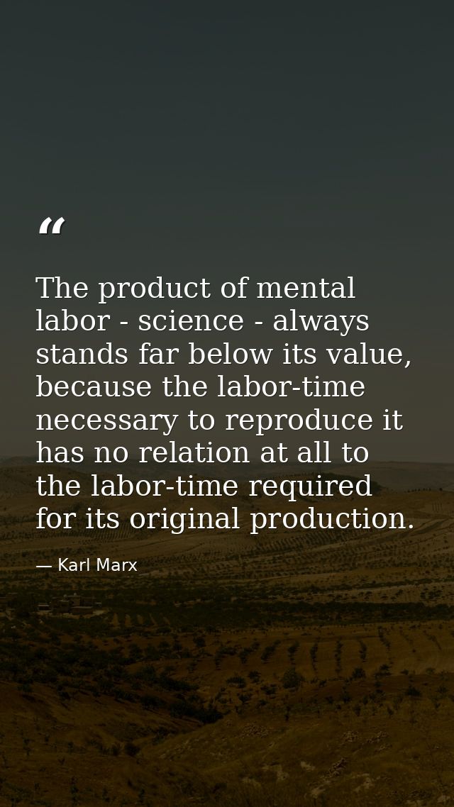 The product of mental labor - science - always stands far below its value, because the labor-time necessary to reproduce — Karl Marx