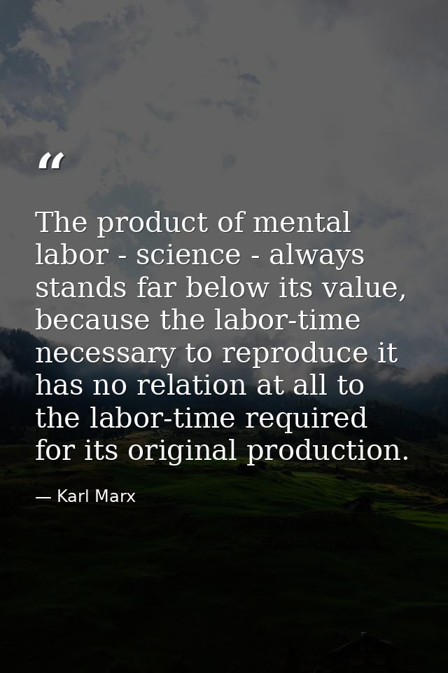 The product of mental labor - science - always stands far below its value, because the labor-time necessary to reproduce — Karl Marx