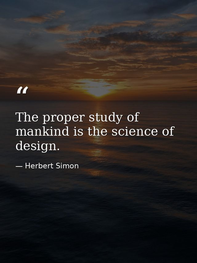 The proper study of mankind is the science of design. — Herbert Simon