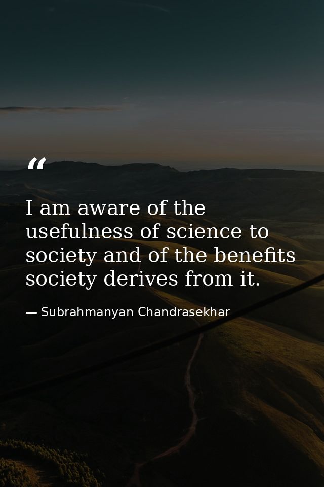 I am aware of the usefulness of science to society and of the benefits society derives from it. — Subrahmanyan Chandrasekhar