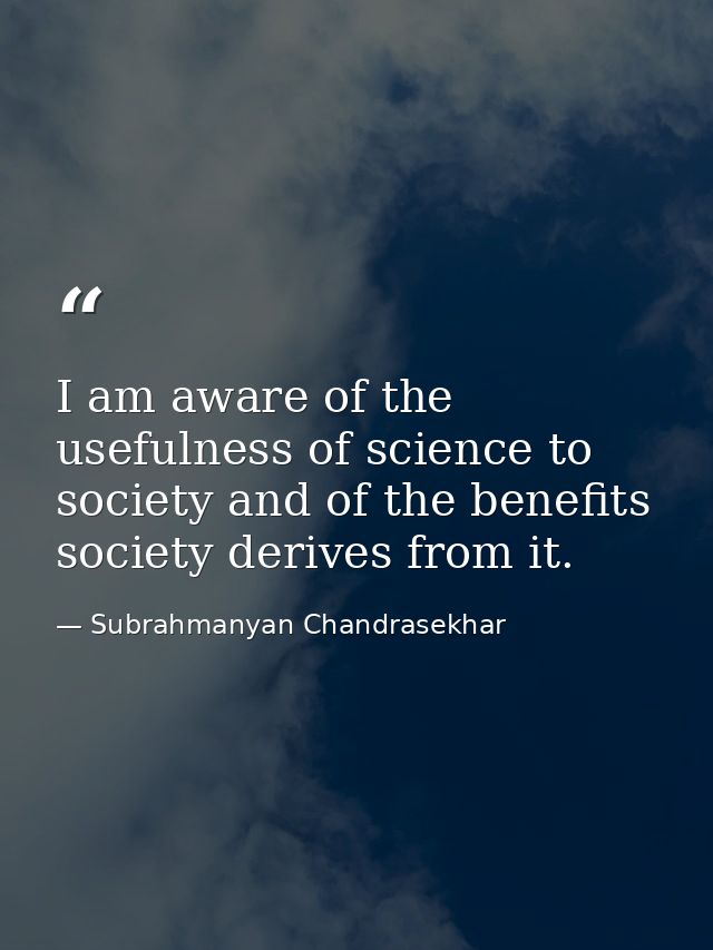 I am aware of the usefulness of science to society and of the benefits society derives from it. — Subrahmanyan Chandrasekhar