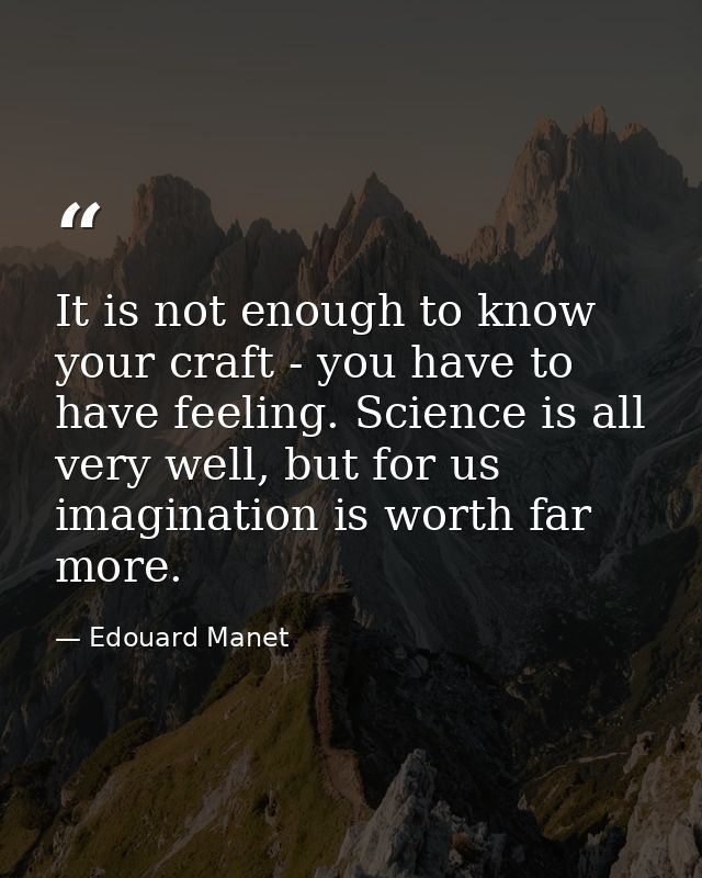 It is not enough to know your craft - you have to have feeling. Science is all very well, but for us imagination is wort — Edouard Manet