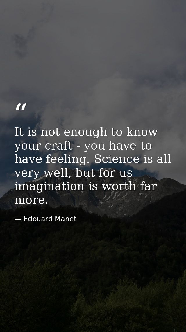 It is not enough to know your craft - you have to have feeling. Science is all very well, but for us imagination is wort — Edouard Manet