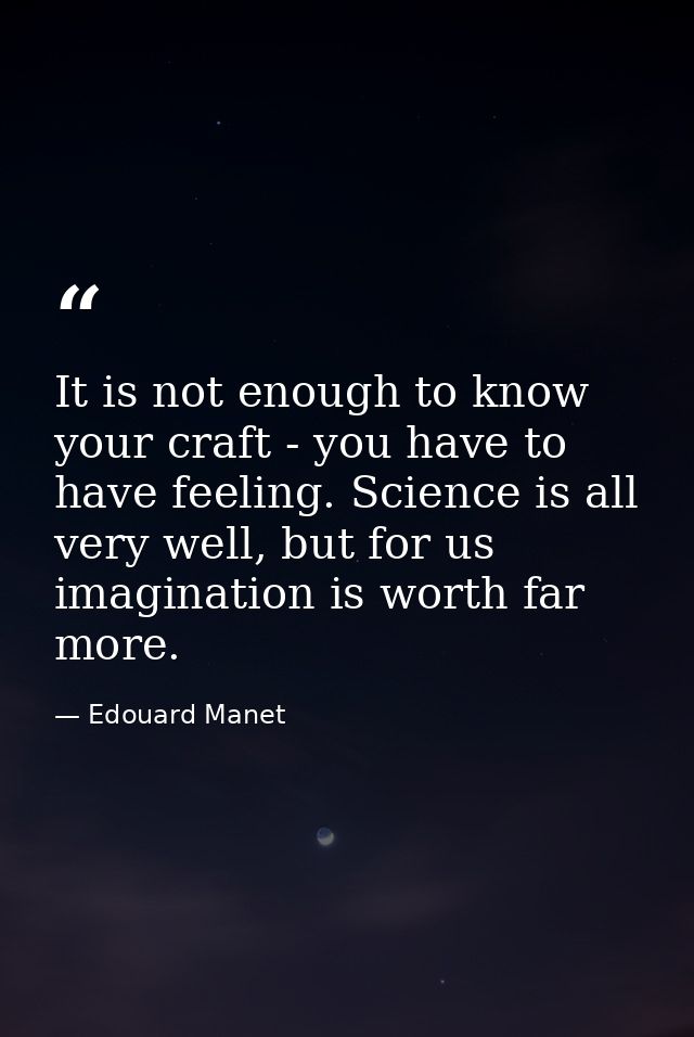 It is not enough to know your craft - you have to have feeling. Science is all very well, but for us imagination is wort — Edouard Manet