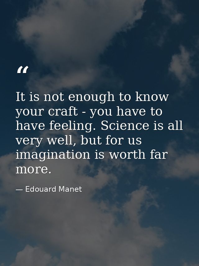 It is not enough to know your craft - you have to have feeling. Science is all very well, but for us imagination is wort — Edouard Manet