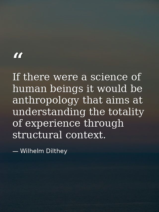 If there were a science of human beings it would be anthropology that aims at understanding the totality of experience t — Wilhelm Dilthey