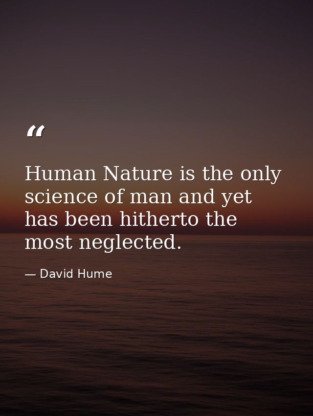 Human Nature is the only science of man and yet has been hitherto the most neglected. — David Hume