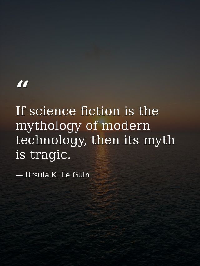 If science fiction is the mythology of modern technology, then its myth is tragic. — Ursula K. Le Guin