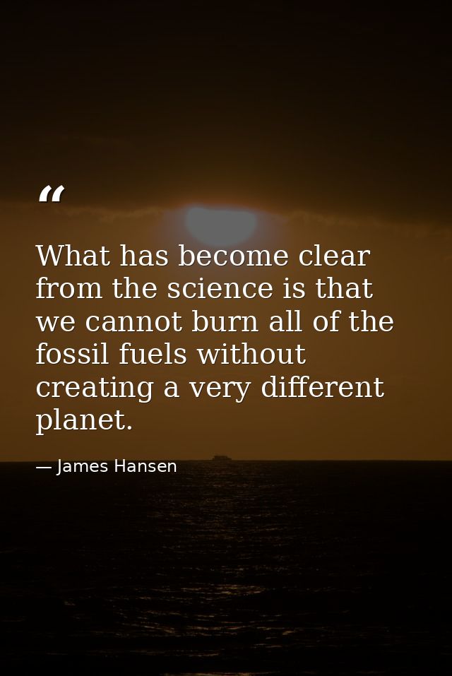 What has become clear from the science is that we cannot burn all of the fossil fuels without creating a very different  — James Hansen