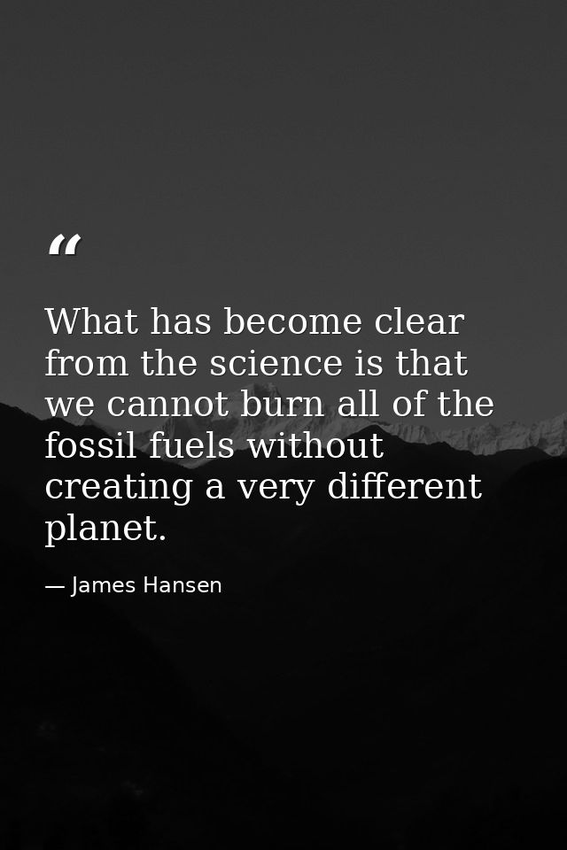 What has become clear from the science is that we cannot burn all of the fossil fuels without creating a very different  — James Hansen