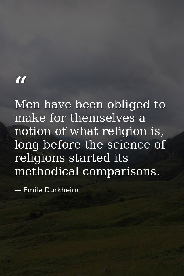 Men have been obliged to make for themselves a notion of what religion is, long before the science of religions started  — Emile Durkheim