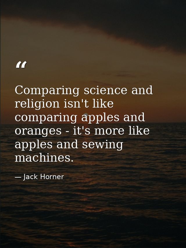 Comparing science and religion isn't like comparing apples and oranges - it's more like apples and sewing machines. — Jack Horner