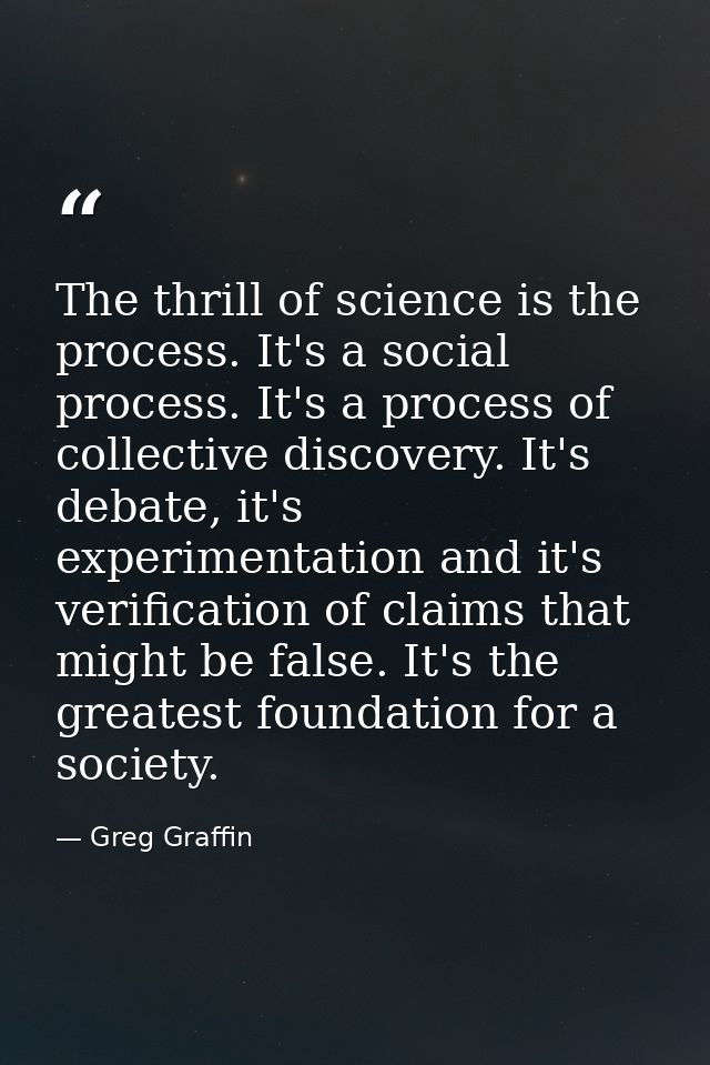 The thrill of science is the process. It's a social process. It's a process of collective discovery. It's debate, it's e — Greg Graffin
