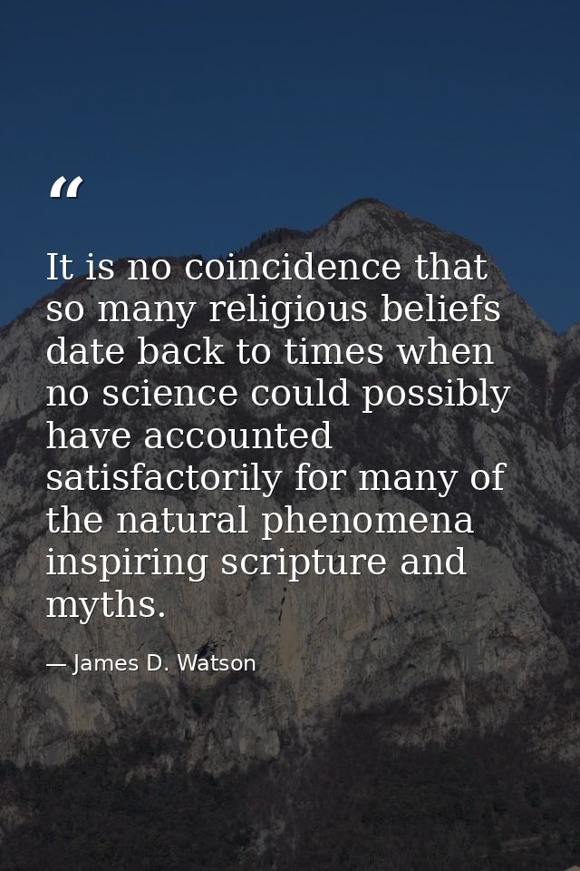 It is no coincidence that so many religious beliefs date back to times when no science could possibly have accounted sat — James D. Watson