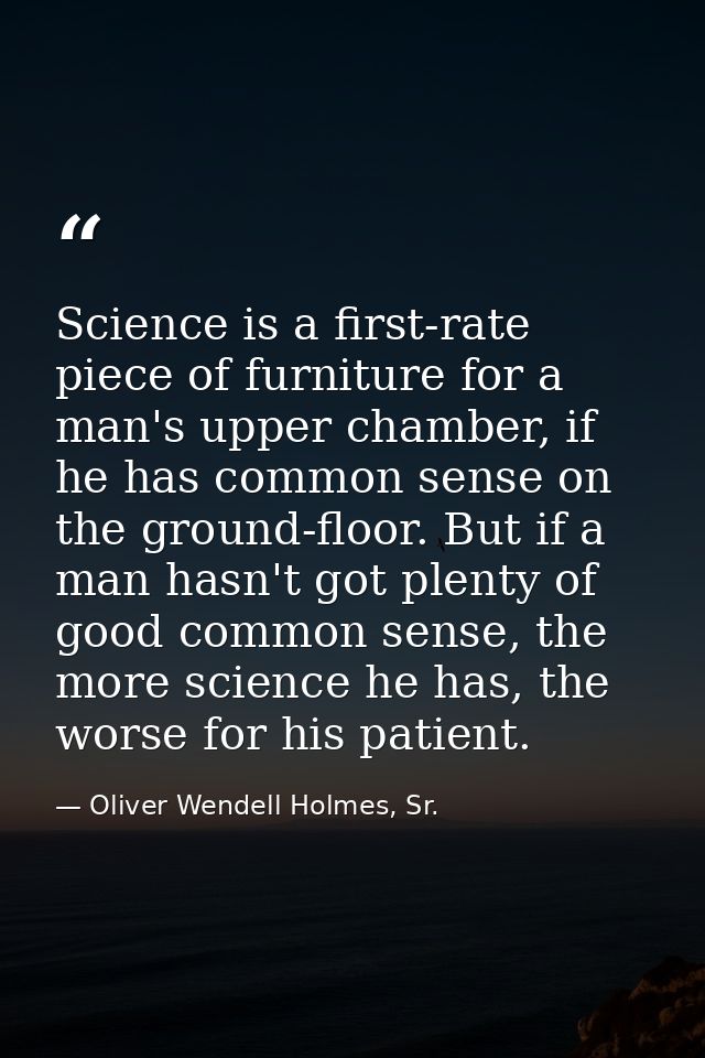Science is a first-rate piece of furniture for a man's upper chamber, if he has common sense on the ground-floor. But if — Oliver Wendell Holmes, Sr.