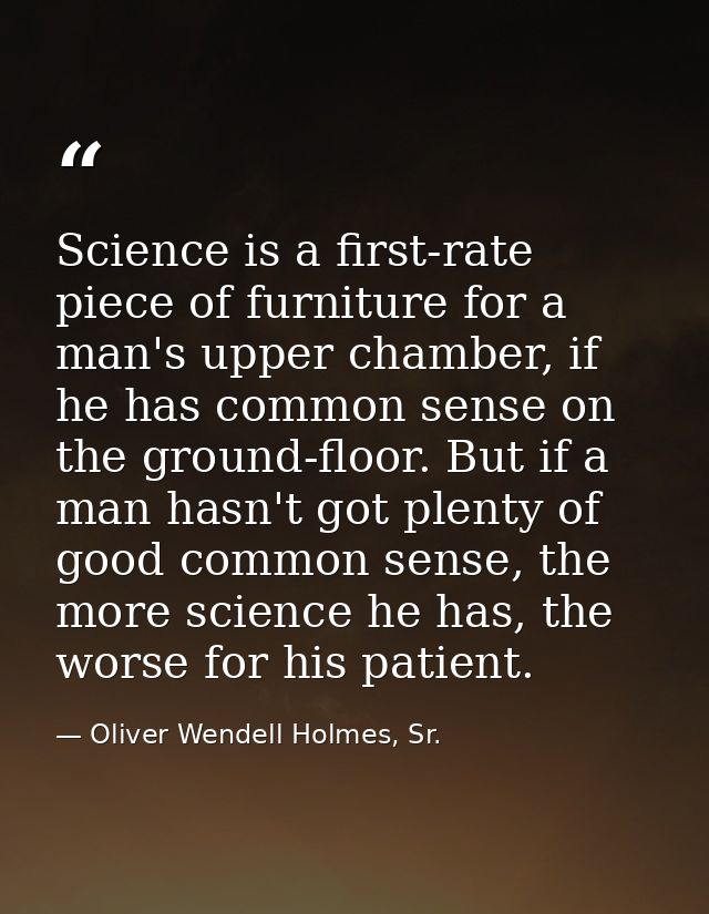 Science is a first-rate piece of furniture for a man's upper chamber, if he has common sense on the ground-floor. But if — Oliver Wendell Holmes, Sr.