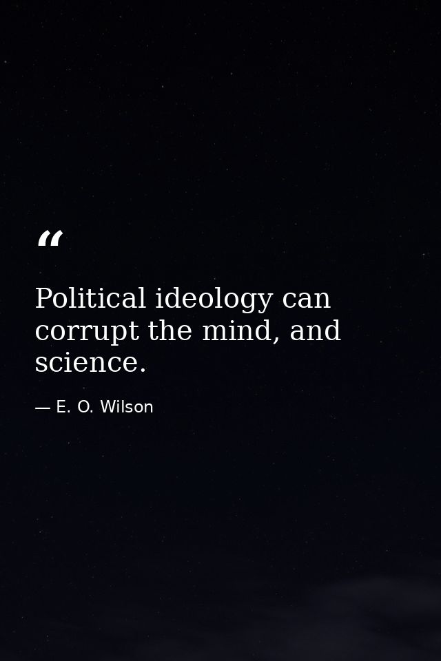 Political ideology can corrupt the mind, and science. — E. O. Wilson