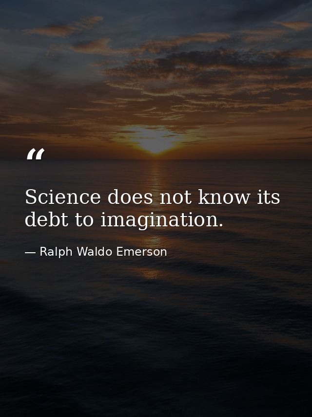 Science does not know its debt to imagination. — Ralph Waldo Emerson