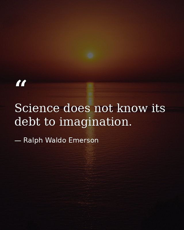 Science does not know its debt to imagination. — Ralph Waldo Emerson