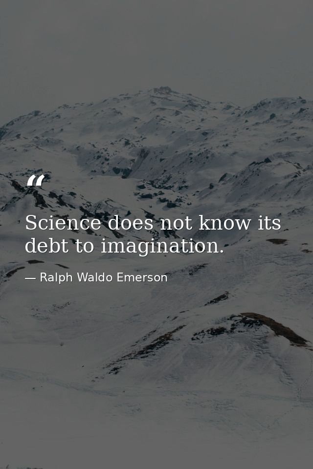 Science does not know its debt to imagination. — Ralph Waldo Emerson