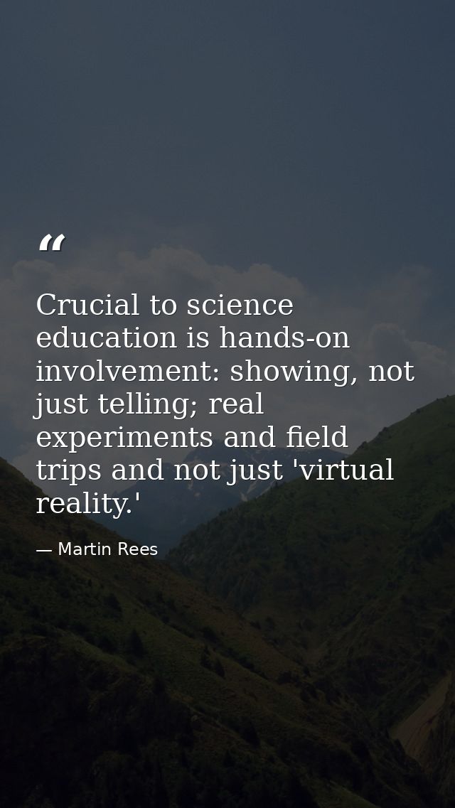 Crucial to science education is hands-on involvement: showing, not just telling; real experiments and field trips and no — Martin Rees