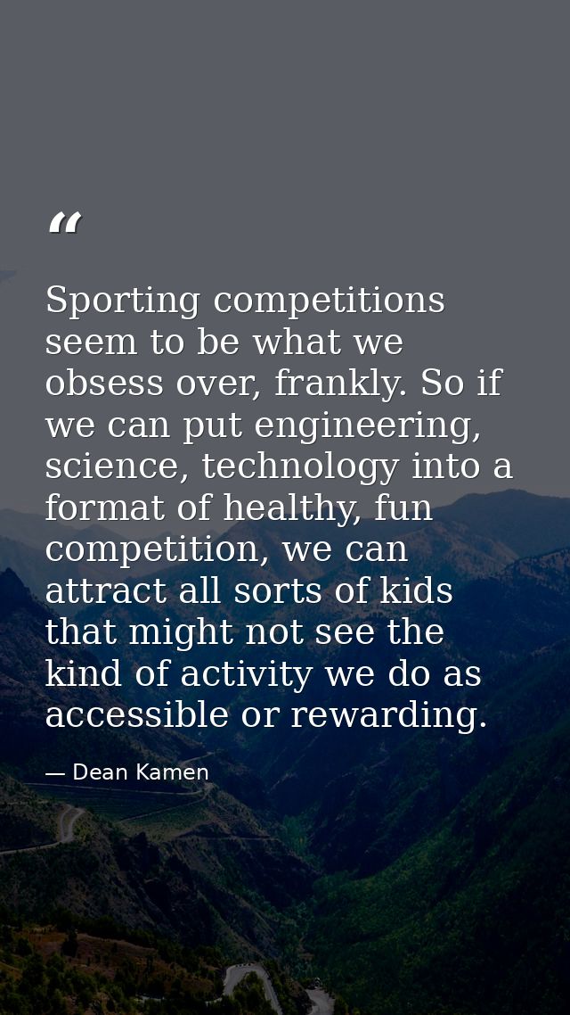 Sporting competitions seem to be what we obsess over, frankly. So if we can put engineering, science, technology into a  — Dean Kamen