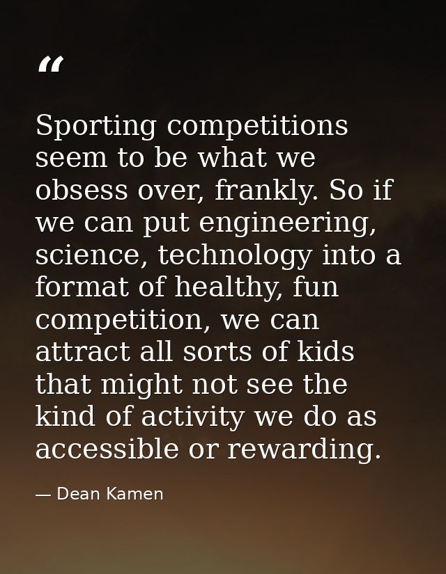 Sporting competitions seem to be what we obsess over, frankly. So if we can put engineering, science, technology into a  — Dean Kamen